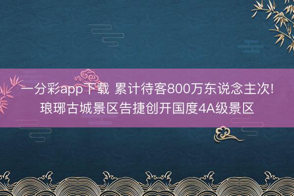 一分彩app下载 累计待客800万东说念主次!琅琊古城景区告捷创开国度4A级景区