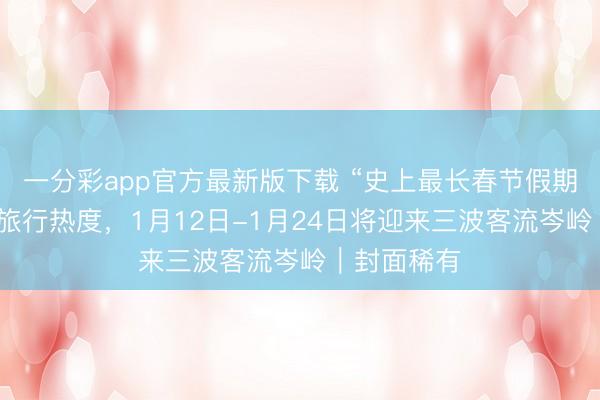 一分彩app官方最新版下载 “史上最长春节假期”显贵拉升旅行热度，1月12日-1月24日将迎来三波客流岑岭｜封面稀有