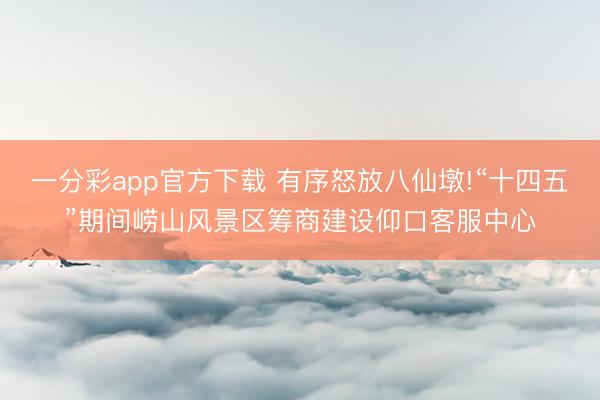 一分彩app官方下载 有序怒放八仙墩!“十四五”期间崂山风景区筹商建设仰口客服中心