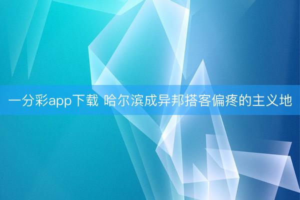 一分彩app下载 哈尔滨成异邦搭客偏疼的主义地