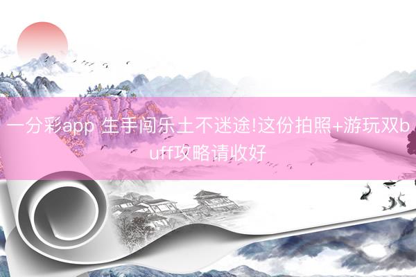 一分彩app 生手闯乐土不迷途!这份拍照+游玩双buff攻略请收好