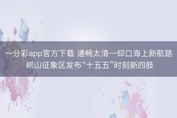 一分彩app官方下载 通畅太清—仰口海上新航路 崂山征象区发布“十五五”时刻新四肢