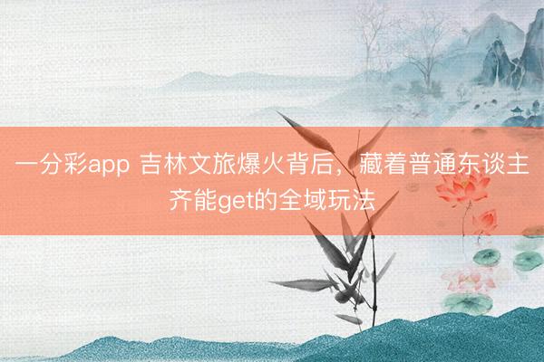 一分彩app 吉林文旅爆火背后，藏着普通东谈主齐能get的全域玩法