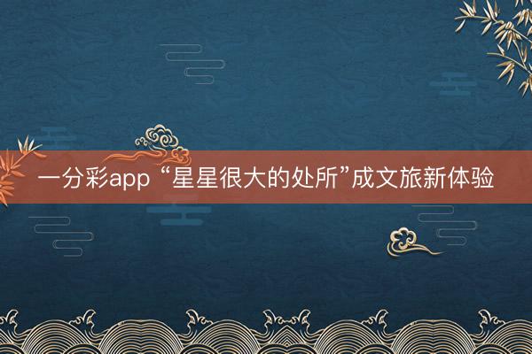 一分彩app “星星很大的处所”成文旅新体验