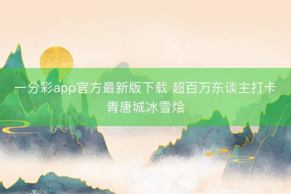 一分彩app官方最新版下载 超百万东谈主打卡青唐城冰雪烩