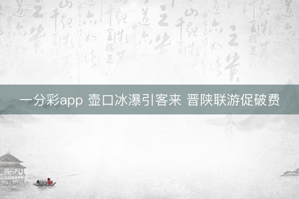 一分彩app 壶口冰瀑引客来 晋陕联游促破费