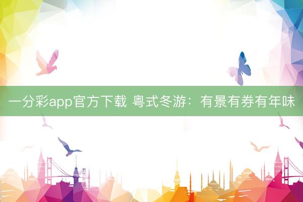 一分彩app官方下载 粤式冬游：有景有券有年味