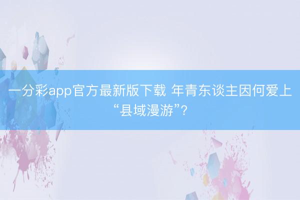 一分彩app官方最新版下载 年青东谈主因何爱上“县域漫游”?