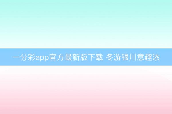 一分彩app官方最新版下载 冬游银川意趣浓