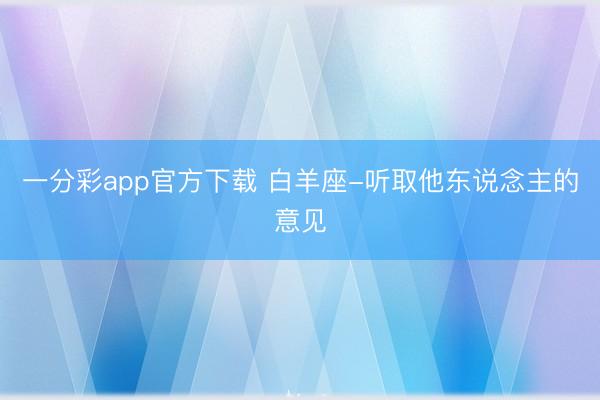 一分彩app官方下载 白羊座-听取他东说念主的意见