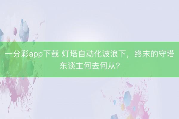 一分彩app下载 灯塔自动化波浪下，终末的守塔东谈主何去何从?