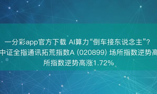 一分彩app官方下载 AI算力“倒车接东说念主”? 暄和天弘中证全指通讯拓荒指数A (020899) 场所指数逆势高涨1.72%