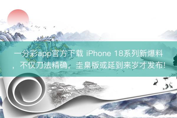 一分彩app官方下载 iPhone 18系列新爆料，不仅刀法精确，圭臬版或延到来岁才发布!