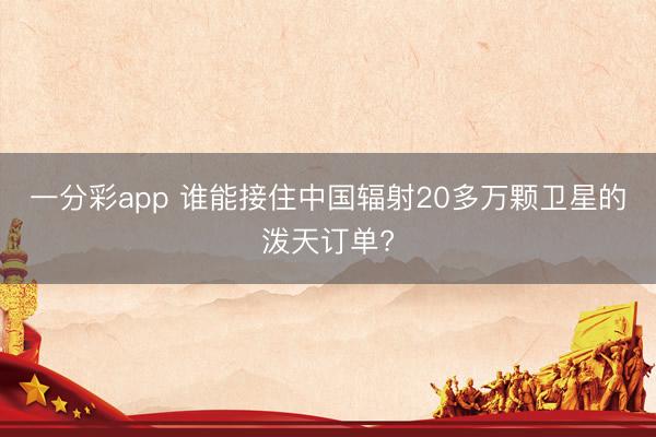 一分彩app 谁能接住中国辐射20多万颗卫星的泼天订单?