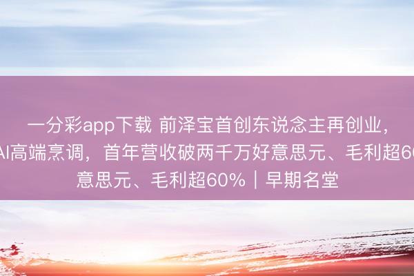 一分彩app下载 前泽宝首创东说念主再创业，深耕北好意思AI高端烹调，首年营收破两千万好意思元、毛利超60%｜早期名堂
