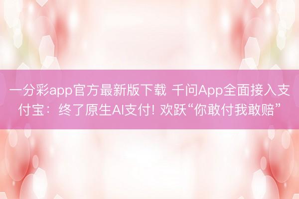 一分彩app官方最新版下载 千问App全面接入支付宝：终了原生AI支付! 欢跃“你敢付我敢赔”