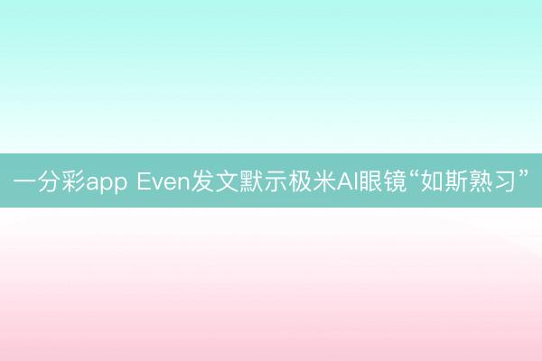 一分彩app Even发文默示极米AI眼镜“如斯熟习”