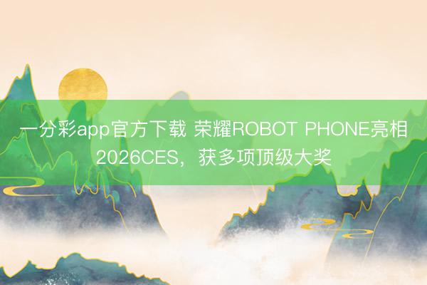 一分彩app官方下载 荣耀ROBOT PHONE亮相2026CES，获多项顶级大奖