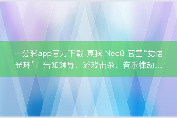 一分彩app官方下载 真我 Neo8 官宣“觉悟光环”：告知领导、游戏击杀、音乐律动…