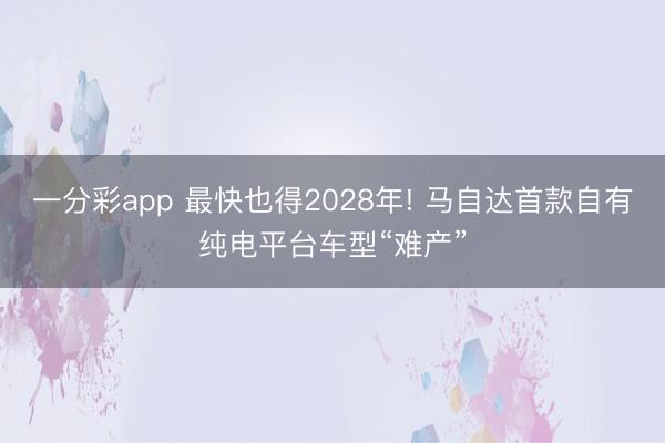 一分彩app 最快也得2028年! 马自达首款自有纯电平台车型“难产”
