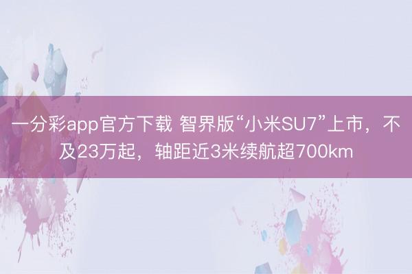 一分彩app官方下载 智界版“小米SU7”上市，不及23万起，轴距近3米续航超700km