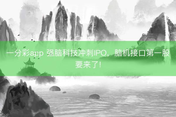 一分彩app 强脑科技冲刺IPO,脑机接口第一股要来了!