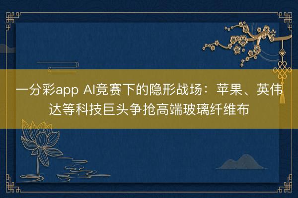 一分彩app AI竞赛下的隐形战场:苹果、英伟达等科技巨头争抢高端玻璃纤维布