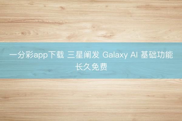 一分彩app下载 三星阐发 Galaxy AI 基础功能长久免费
