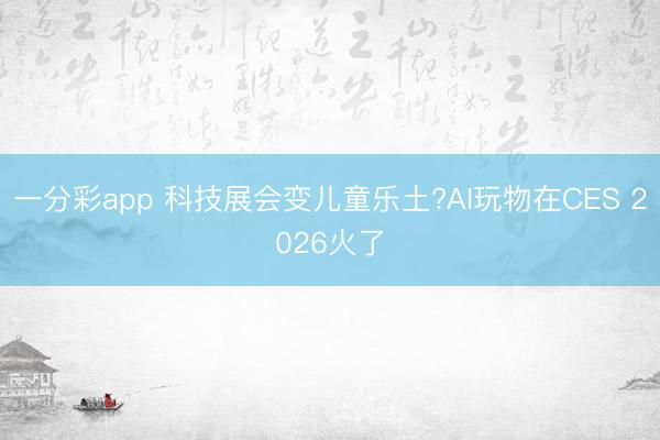 一分彩app 科技展会变儿童乐土?AI玩物在CES 2026火了