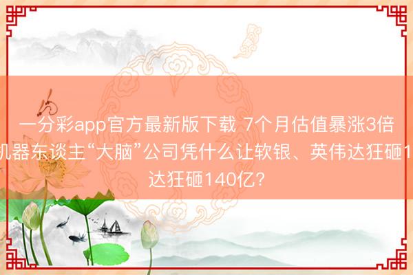 一分彩app官方最新版下载 7个月估值暴涨3倍!这家机器东谈主“大脑”公司凭什么让软银、英伟达狂砸140亿?