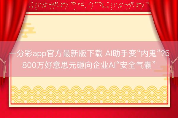 一分彩app官方最新版下载 AI助手变“内鬼”?5800万好意思元砸向企业AI“安全气囊”