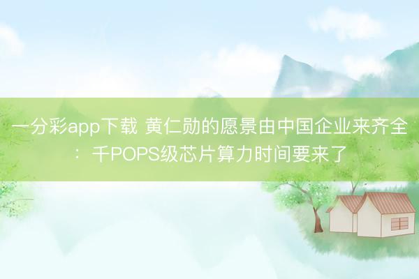 一分彩app下载 黄仁勋的愿景由中国企业来齐全：千POPS级芯片算力时间要来了