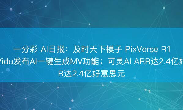 一分彩 AI日报：及时天下模子 PixVerse R1发布；Vidu发布AI一键生成MV功能；可灵AI ARR达2.4亿好意思元