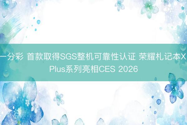 一分彩 首款取得SGS整机可靠性认证 荣耀札记本X Plus系列亮相CES 2026