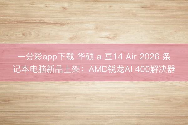 一分彩app下载 华硕 a 豆14 Air 2026 条记本电脑新品上架：AMD锐龙AI 400解决器