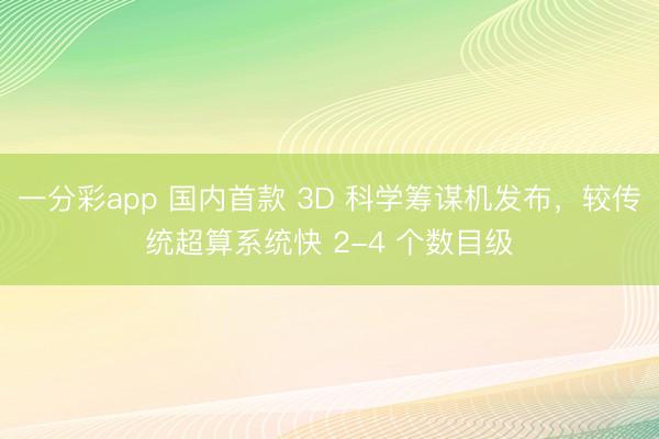 一分彩app 国内首款 3D 科学筹谋机发布，较传统超算系统快 2-4 个数目级