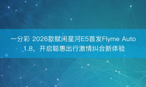 一分彩 2026款赋闲星河E5首发Flyme Auto 1.8，开启聪惠出行激情纠合新体验