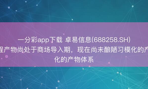 一分彩app下载 卓易信息(688258.SH)：AI编程产物尚处于商场导入期，现在尚未酿陋习模化的产物体系