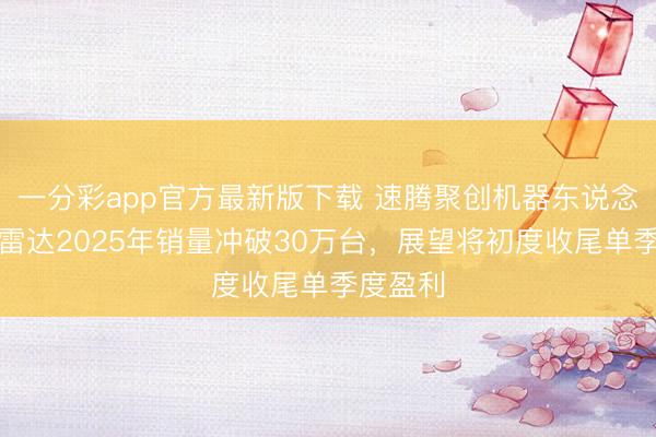 一分彩app官方最新版下载 速腾聚创机器东说念主激光雷达2025年销量冲破30万台，展望将初度收尾单季度盈利