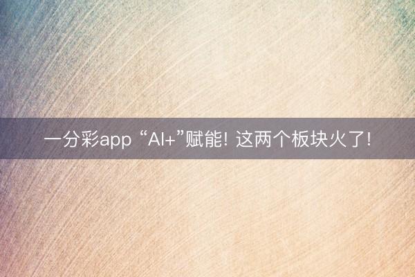 一分彩app “AI+”赋能! 这两个板块火了!