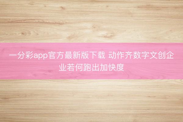 一分彩app官方最新版下载 动作齐数字文创企业若何跑出加快度