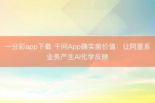 一分彩app下载 千问App确实凿价值：让阿里系业务产生AI化学反映
