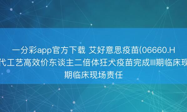 一分彩app官方下载 艾好意思疫苗(06660.HK)：迭代工艺高效价东谈主二倍体狂犬疫苗完成III期临床现场责任