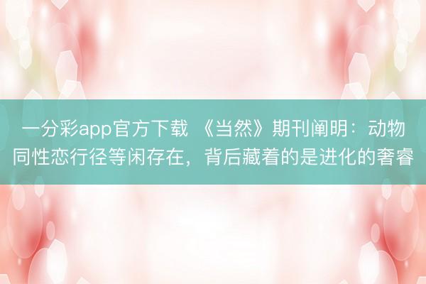 一分彩app官方下载 《当然》期刊阐明：动物同性恋行径等闲存在，背后藏着的是进化的奢睿