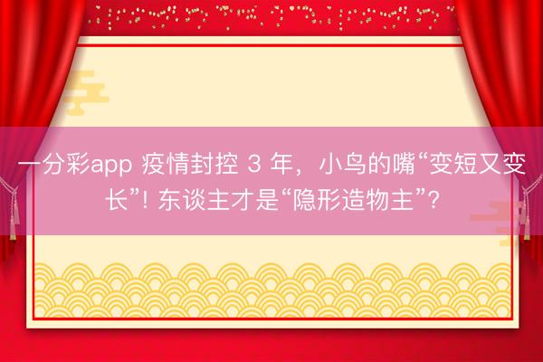 一分彩app 疫情封控 3 年，小鸟的嘴“变短又变长”! 东谈主才是“隐形造物主”?