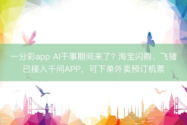 一分彩app AI干事期间来了? 淘宝闪购、飞猪已接入千问APP，可下单外卖预订机票
