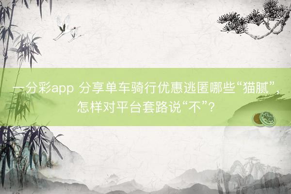 一分彩app 分享单车骑行优惠逃匿哪些“猫腻”，怎样对平台套路说“不”?