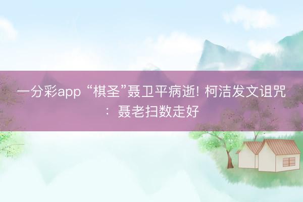 一分彩app “棋圣”聂卫平病逝! 柯洁发文诅咒：聂老扫数走好