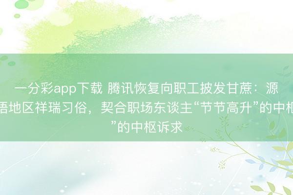 一分彩app下载 腾讯恢复向职工披发甘蔗：源于粤语地区祥瑞习俗，契合职场东谈主“节节高升”的中枢诉求