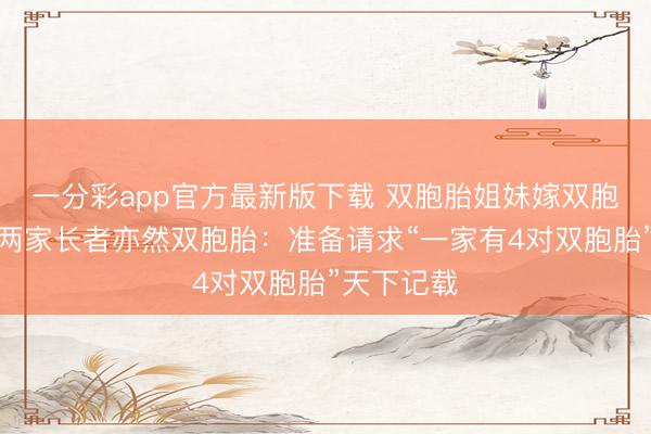 一分彩app官方最新版下载 双胞胎姐妹嫁双胞胎兄弟，两家长者亦然双胞胎：准备请求“一家有4对双胞胎”天下记载